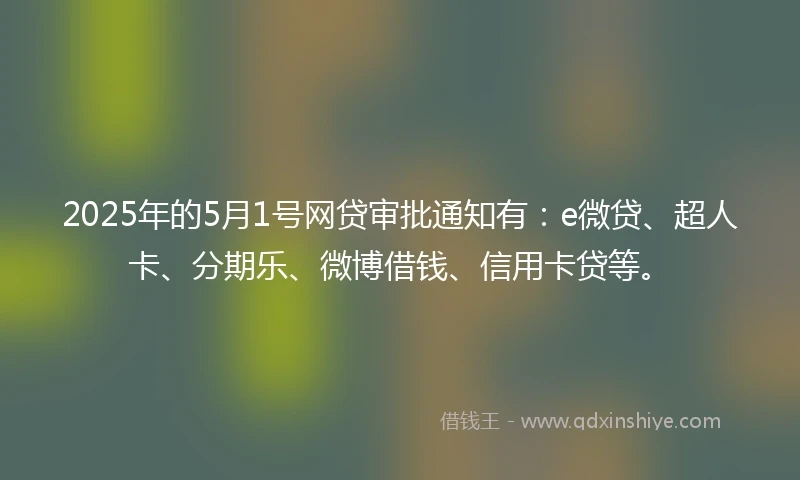 2025年的5月1号网贷审批通知有：e微贷、超人卡、分期乐、微博借钱、信用卡贷等。
