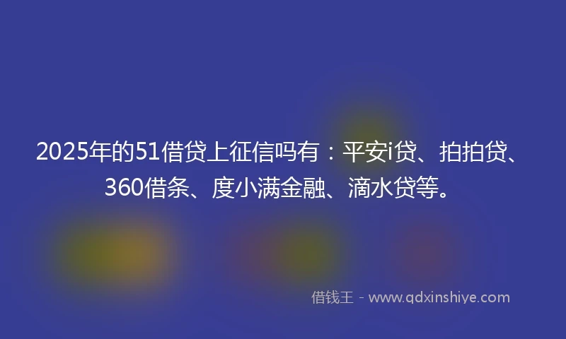 2025年的51借贷上征信吗有：平安i贷、拍拍贷、360借条、度小满金融、滴水贷等。