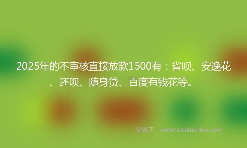 2025年的不审核直接放款1500有：省呗、安逸花、还呗、随身贷、百度有钱花等。