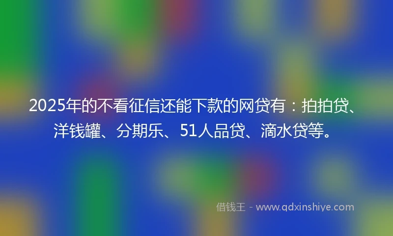 2025年的不看征信还能下款的网贷有：拍拍贷、洋钱罐、分期乐、51人品贷、滴水贷等。