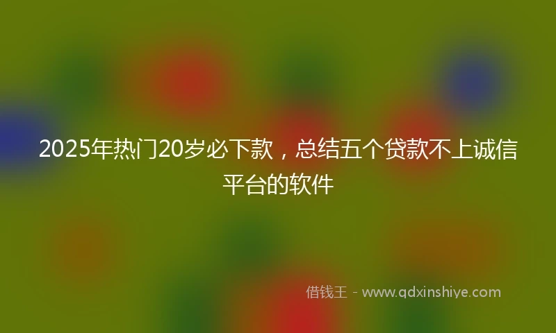2025年热门20岁必下款,总结五个贷款不上诚信平台的软件