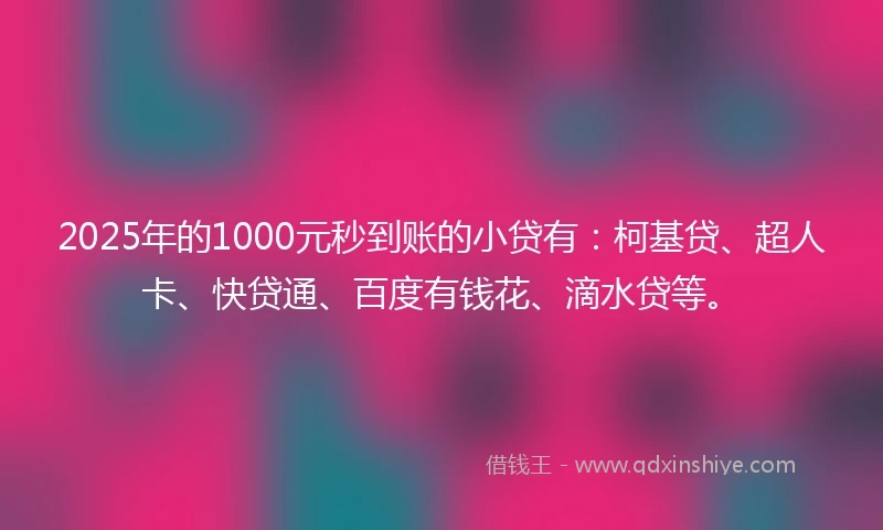 2025年的1000元秒到账的小贷有：柯基贷、超人卡、快贷通、百度有钱花、滴水贷等。