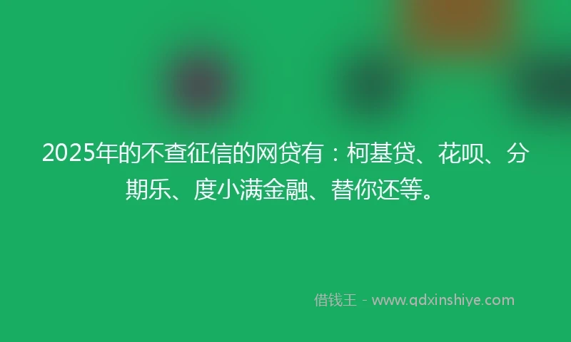 2025年的不查征信的网贷有：柯基贷、花呗、分期乐、度小满金融、替你还等。