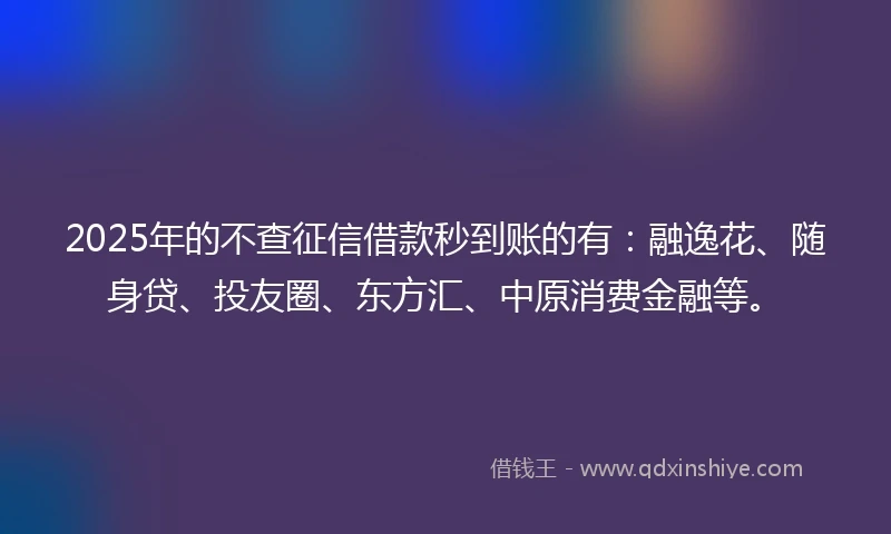 2025年的不查征信借款秒到账的有：融逸花、随身贷、投友圈、东方汇、中原消费金融等。