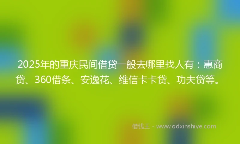 2025年的重庆民间借贷一般去哪里找人有：惠商贷、360借条、安逸花、维信卡卡贷、功夫贷等。