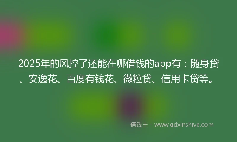 2025年的风控了还能在哪借钱的app有：随身贷、安逸花、百度有钱花、微粒贷、信用卡贷等。