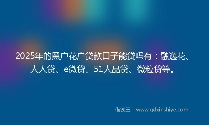 2025年的黑户花户贷款口子能贷吗有：融逸花、人人贷、e微贷、51人品贷、微粒贷等。
