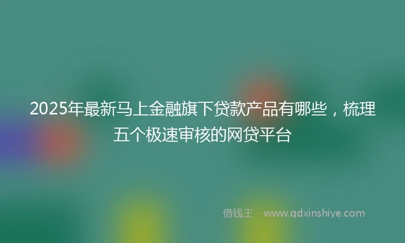 2025年最新马上金融旗下贷款产品有哪些，梳理五个极速审核的网贷平台