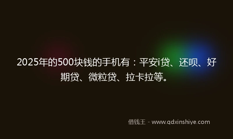2025年的500块钱的手机有:平安i贷、还呗、好期贷、微粒贷、拉卡拉等。