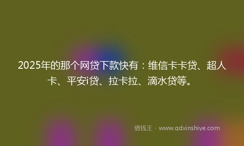 2025年的那个网贷下款快有:维信卡卡贷、超人卡、平安i贷、拉卡拉、滴水贷等。