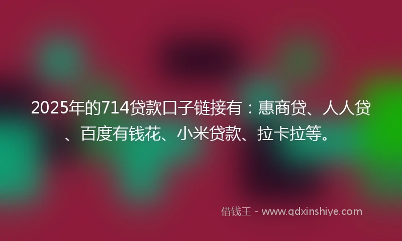 2025年的714贷款口子链接有：惠商贷、人人贷、百度有钱花、小米贷款、拉卡拉等。