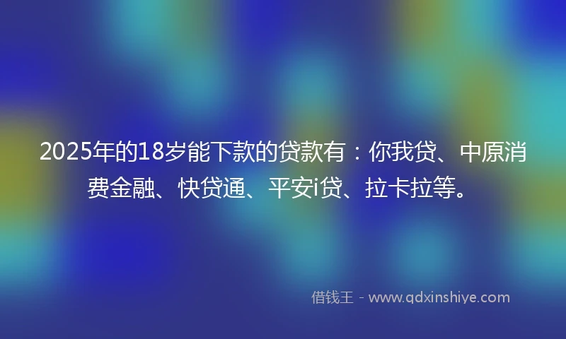 2025年的18岁能下款的贷款有:你我贷、中原消费金融、快贷通、平安i贷、拉卡拉等。