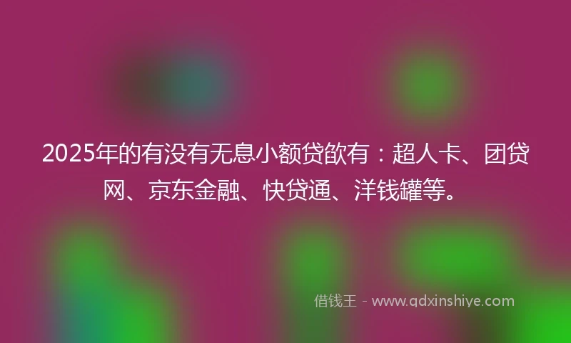 2025年的有没有无息小额贷欿有：超人卡、团贷网、京东金融、快贷通、洋钱罐等。