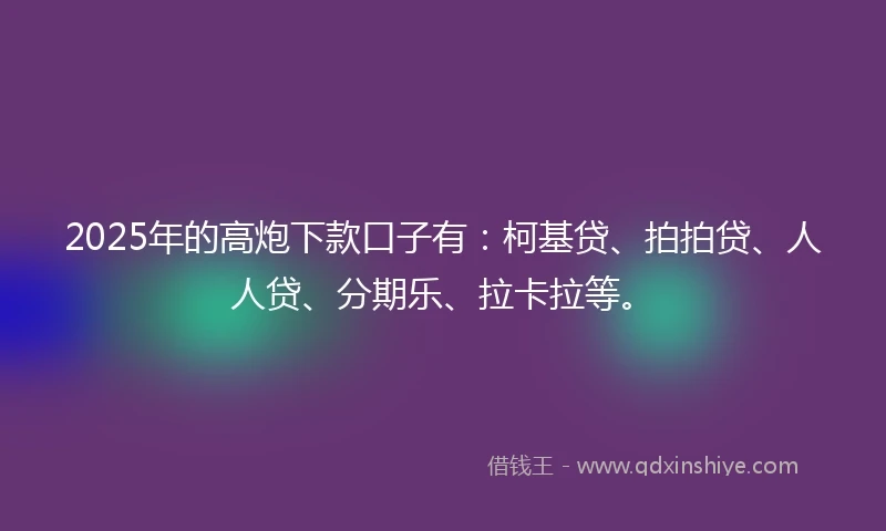 2025年的高炮下款口子有：柯基贷、拍拍贷、人人贷、分期乐、拉卡拉等。