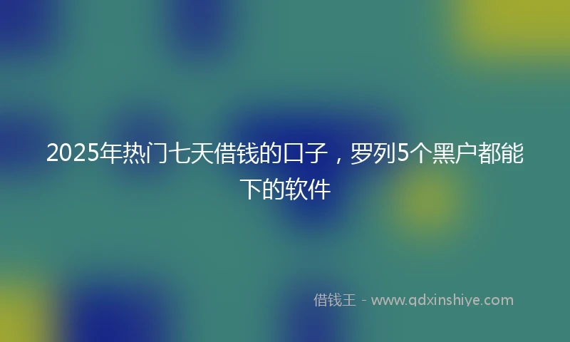 2025年热门七天借钱的口子，罗列5个黑户都能下的软件