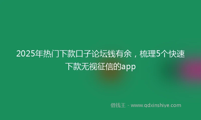 2025年热门下款口子论坛钱有余，梳理5个快速下款无视征信的app