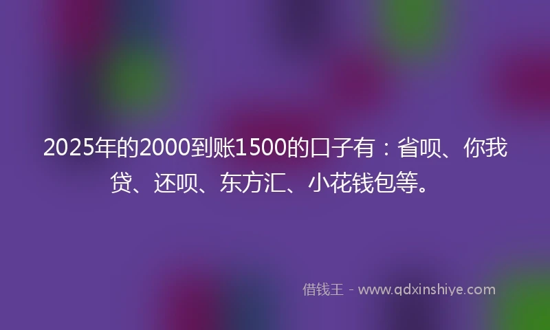 2025年的2000到账1500的口子有：省呗、你我贷、还呗、东方汇、小花钱包等。