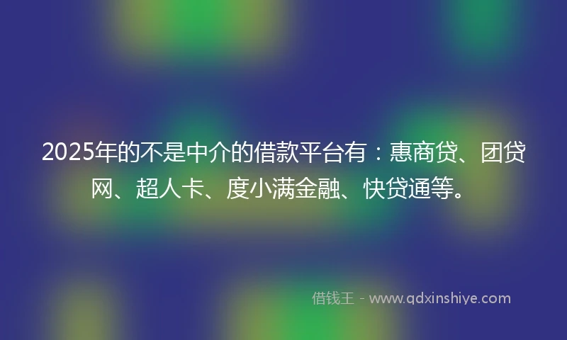2025年的不是中介的借款平台有:惠商贷、团贷网、超人卡、度小满金融、快贷通等。