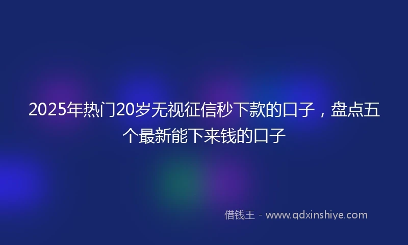 2025年热门20岁无视征信秒下款的口子，盘点五个最新能下来钱的口子
