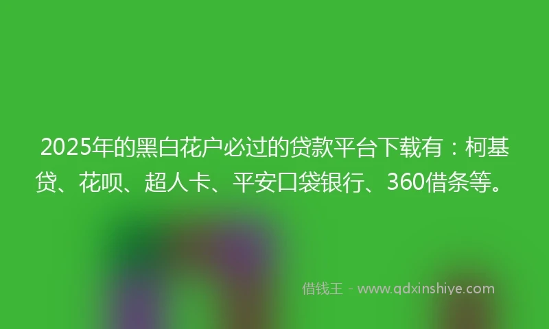 2025年的黑白花户必过的贷款平台下载有：柯基贷、花呗、超人卡、平安口袋银行、360借条等。