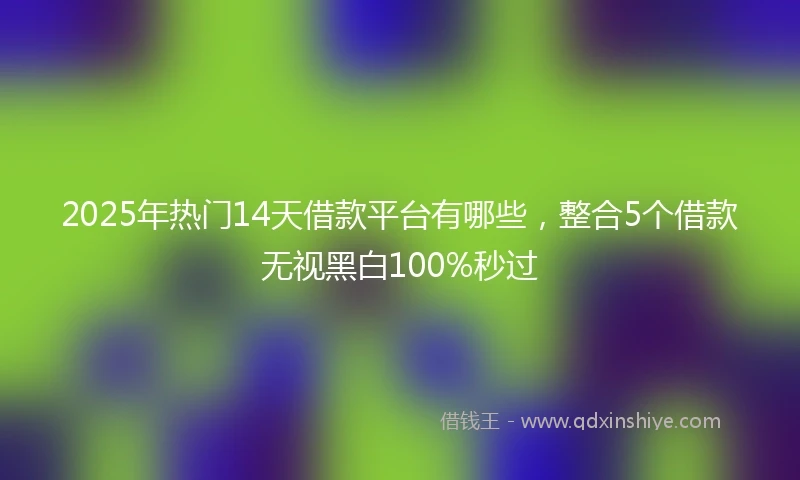2025年热门14天借款平台有哪些,整合5个借款无视黑白100%秒过