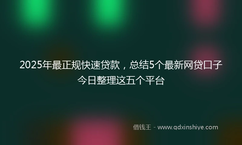 2025年最正规快速贷款，总结5个最新网贷口子今日整理这五个平台