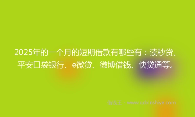 2025年的一个月的短期借款有哪些有:读秒贷、平安口袋银行、e微贷、微博借钱、快贷通等。
