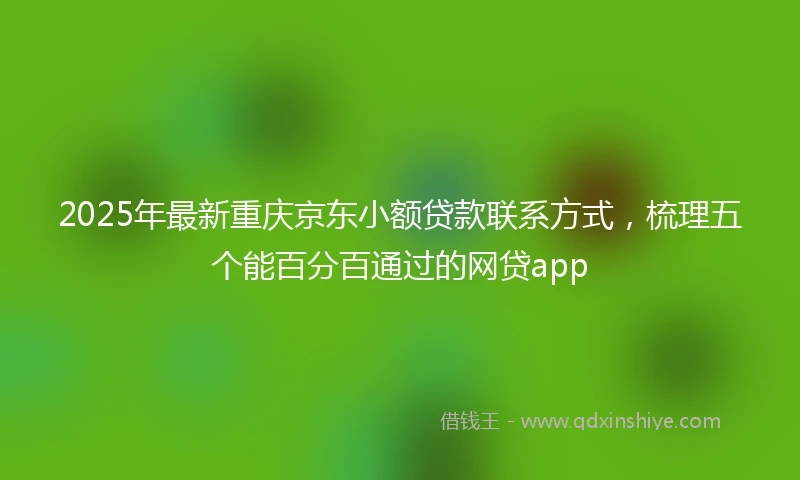 2025年最新重庆京东小额贷款联系方式，梳理五个能百分百通过的网贷app