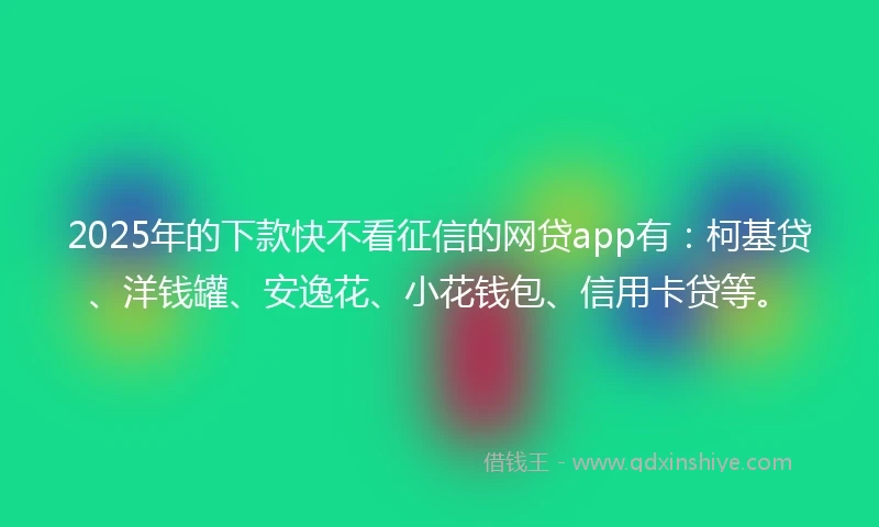 2025年的下款快不看征信的网贷app有：柯基贷、洋钱罐、安逸花、小花钱包、信用卡贷等。