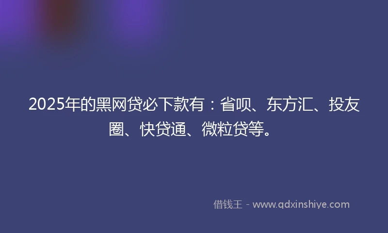 2025年的黑网贷必下款有：省呗、东方汇、投友圈、快贷通、微粒贷等。