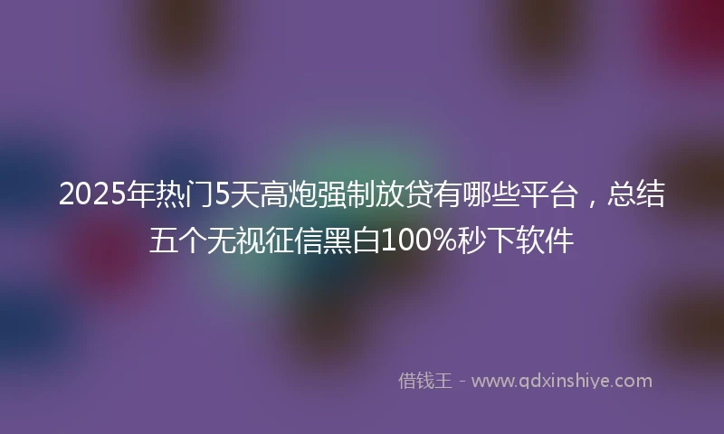 2025年热门5天高炮强制放贷有哪些平台,总结五个无视征信黑白100%秒下软件