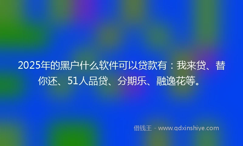 2025年的黑户什么软件可以贷款有：我来贷、替你还、51人品贷、分期乐、融逸花等。