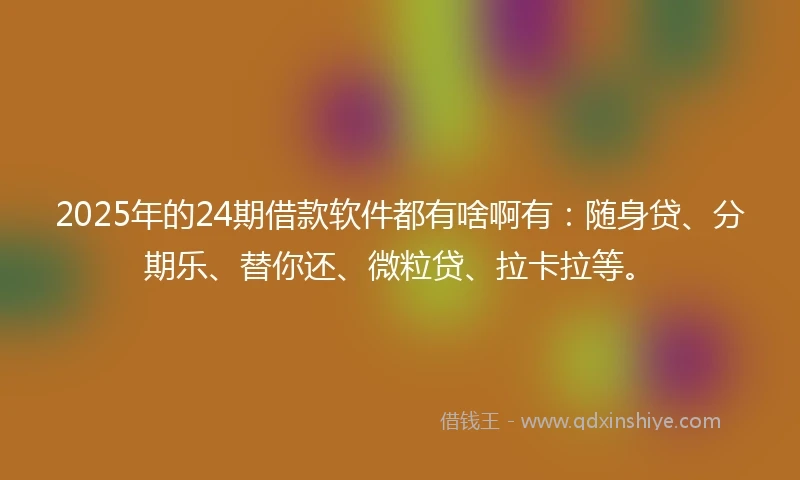2025年的24期借款软件都有啥啊有：随身贷、分期乐、替你还、微粒贷、拉卡拉等。