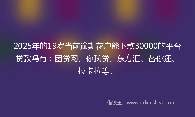 2025年的19岁当前逾期花户能下款30000的平台贷款吗有:团贷网、你我贷、东方汇、替你还、拉卡拉等。