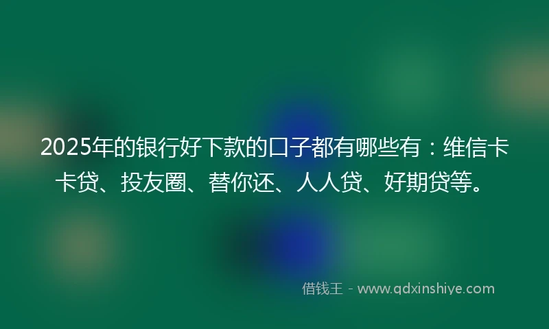 2025年的银行好下款的口子都有哪些有：维信卡卡贷、投友圈、替你还、人人贷、好期贷等。