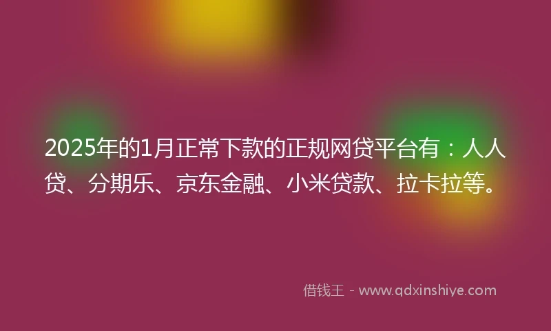 2025年的1月正常下款的正规网贷平台有：人人贷、分期乐、京东金融、小米贷款、拉卡拉等。