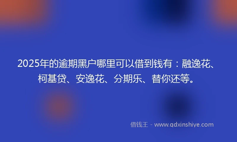 2025年的逾期黑户哪里可以借到钱有：融逸花、柯基贷、安逸花、分期乐、替你还等。