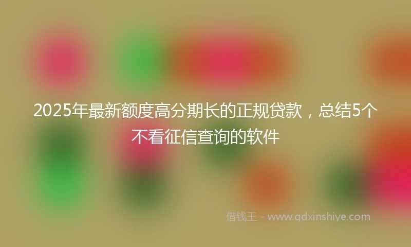 2025年最新额度高分期长的正规贷款，总结5个不看征信查询的软件