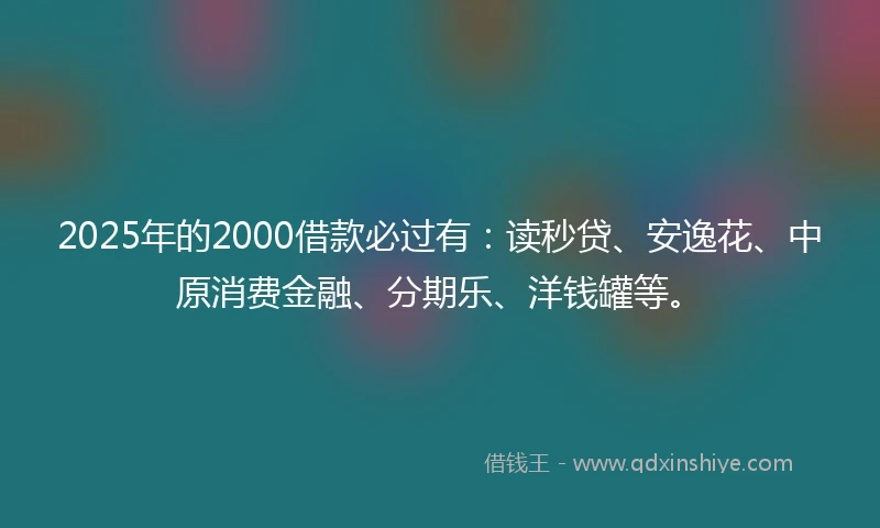 2025年的2000借款必过有：读秒贷、安逸花、中原消费金融、分期乐、洋钱罐等。
