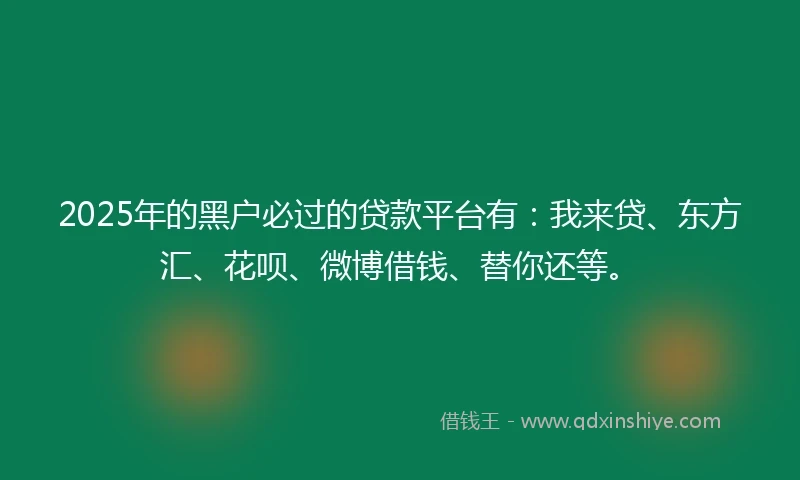 2025年的黑户必过的贷款平台有：我来贷、东方汇、花呗、微博借钱、替你还等。