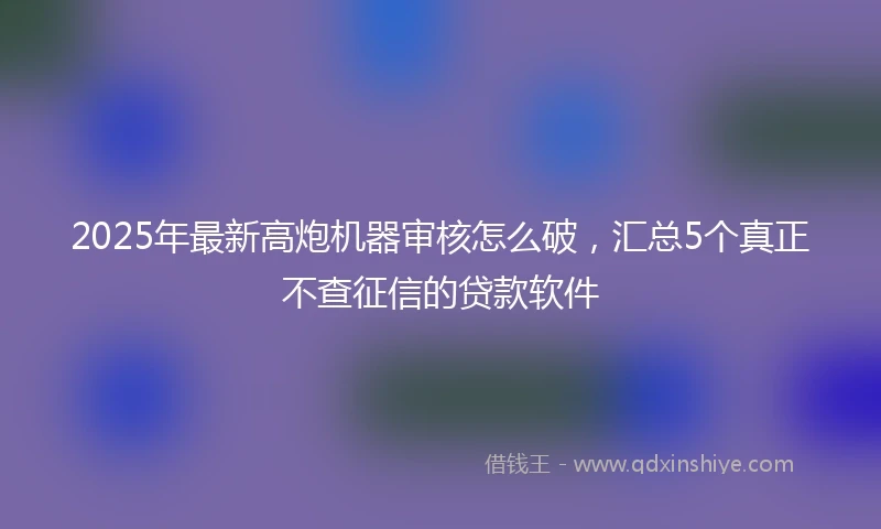 2025年最新高炮机器审核怎么破，汇总5个真正不查征信的贷款软件