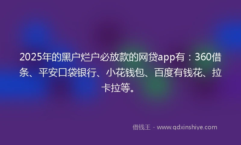 2025年的黑户烂户必放款的网贷app有：360借条、平安口袋银行、小花钱包、百度有钱花、拉卡拉等。