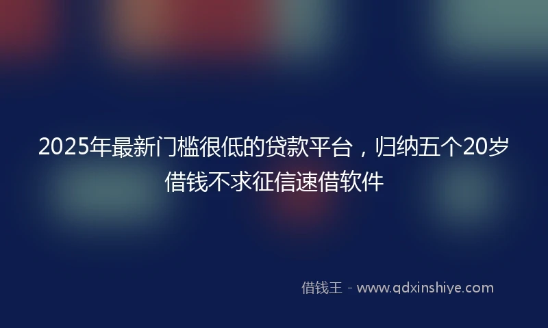 2025年最新门槛很低的贷款平台，归纳五个20岁借钱不求征信速借软件