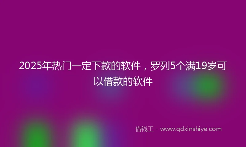2025年热门一定下款的软件，罗列5个满19岁可以借款的软件