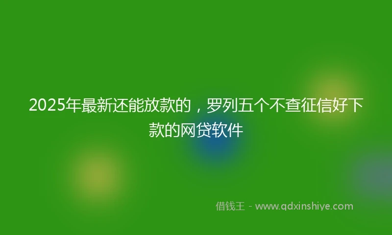 2025年最新还能放款的，罗列五个不查征信好下款的网贷软件