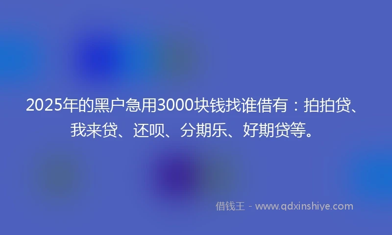 2025年的黑户急用3000块钱找谁借有：拍拍贷、我来贷、还呗、分期乐、好期贷等。