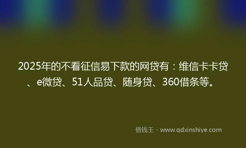 2025年的不看征信易下款的网贷有:维信卡卡贷、e微贷、51人品贷、随身贷、360借条等。