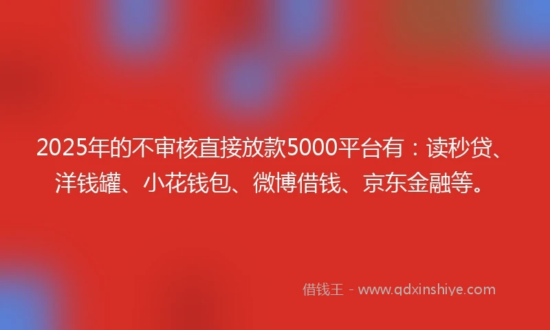 2025年的不审核直接放款5000平台有：读秒贷、洋钱罐、小花钱包、微博借钱、京东金融等。