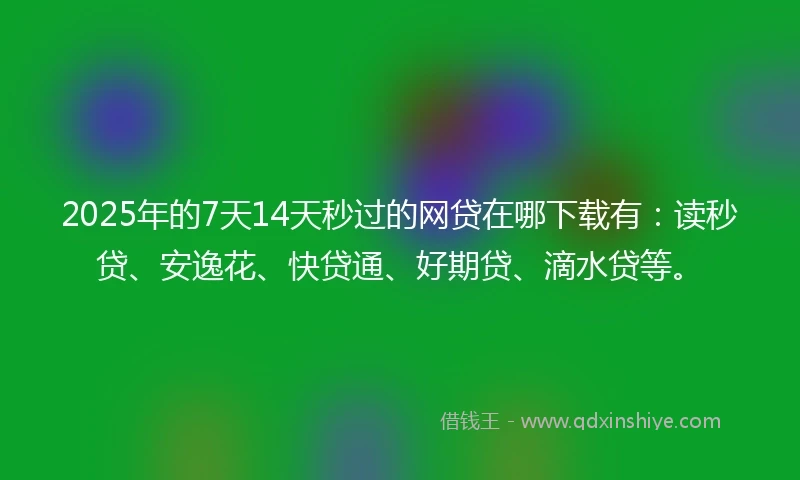 2025年的7天14天秒过的网贷在哪下载有：读秒贷、安逸花、快贷通、好期贷、滴水贷等。