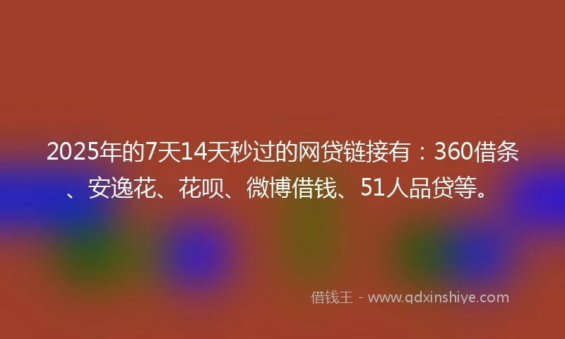 2025年的7天14天秒过的网贷链接有:360借条、安逸花、花呗、微博借钱、51人品贷等。